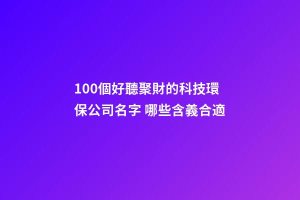 100個好聽聚財的科技環保公司名字 哪些含義合適
